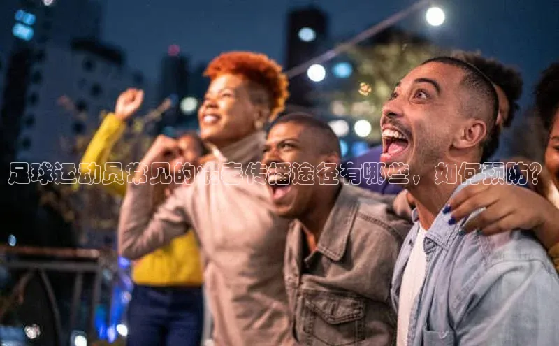 天富注册登陆测速京东足球运动员常见的病毒传播途径有哪些，如何预防？