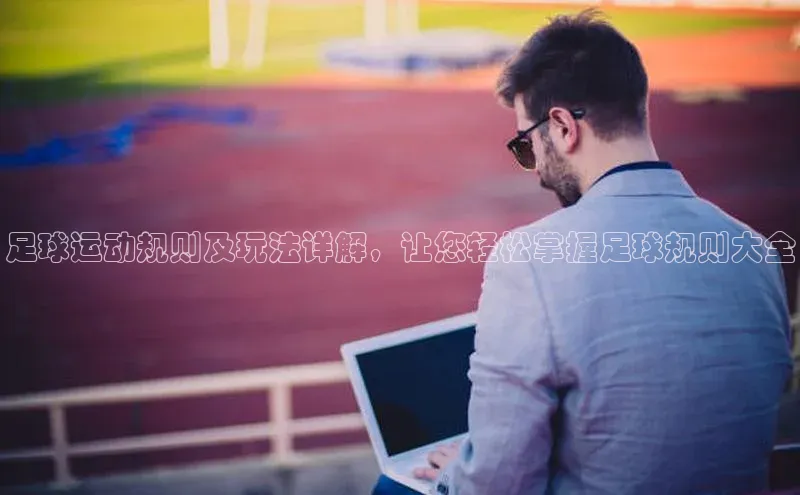 天富娱乐58同城足球运动规则及玩法详解，让您轻松掌握足球规则大全