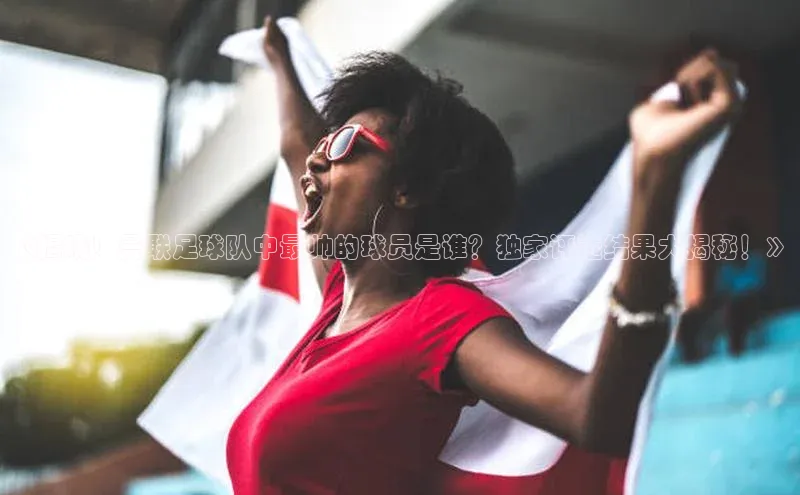 天富平台官方网站登录入口荣信文化《揭晓！曼联足球队中最帅的球员是谁？独家评选结果大揭秘！》