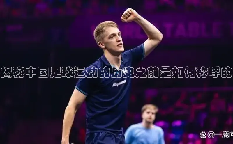 天富平台官网登录入口小红书揭秘中国足球运动的历史之前是如何称呼的