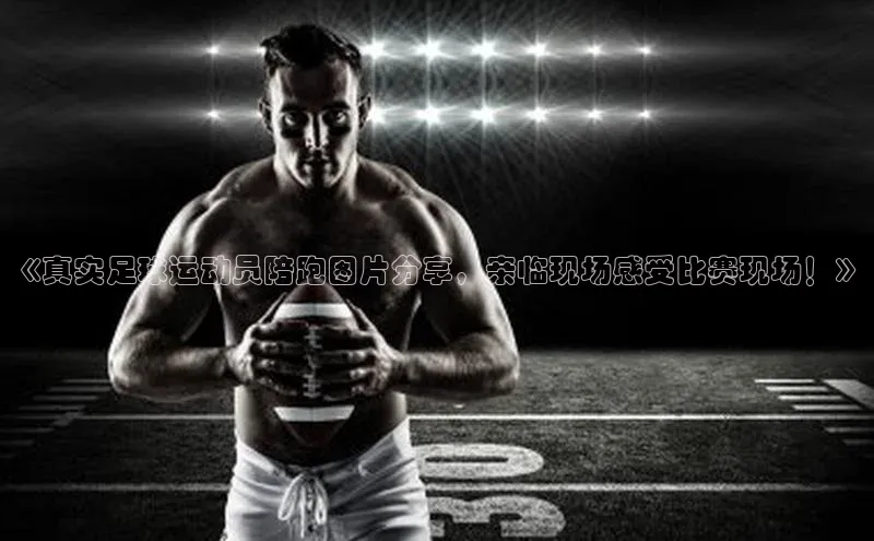 天富注册连接路畅科技《真实足球运动员陪跑图片分享，亲临现场感受比赛现场！》