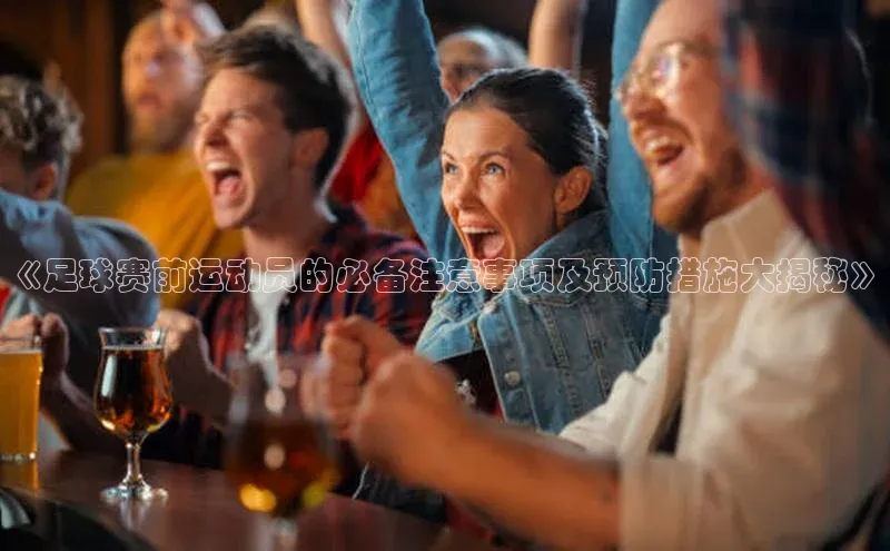 天富测速网页版登录入口哇咔哇咔文化《足球赛前运动员的必备注意事项及预防措施大揭秘》