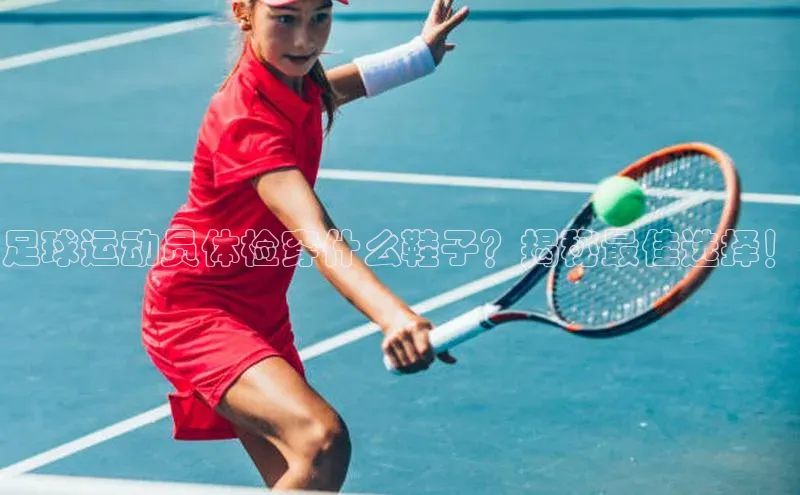 天富测速网页版登录入口如流足球运动员体检穿什么鞋子？揭秘最佳选择！