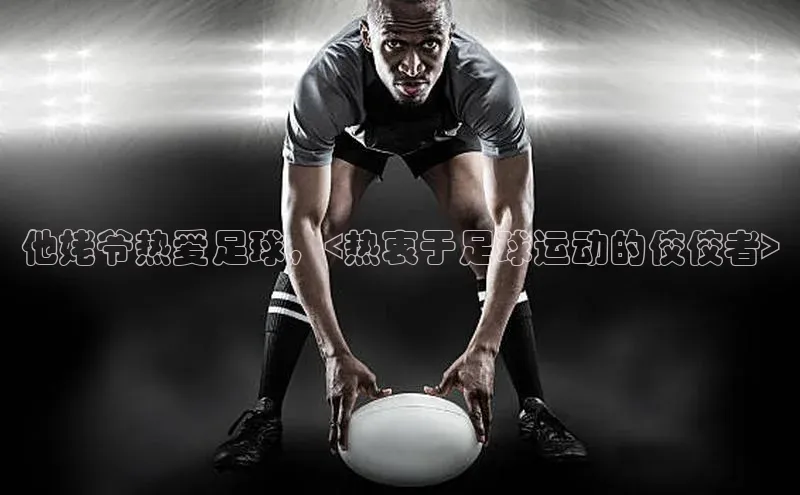 天富注册平台引力传媒他姥爷热爱足球，<热衷于足球运动的佼佼者>