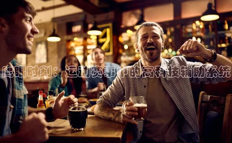 天富网站-注册通道江铃新能源鹰眼时刻：运动赛事中的高科技辅助系统