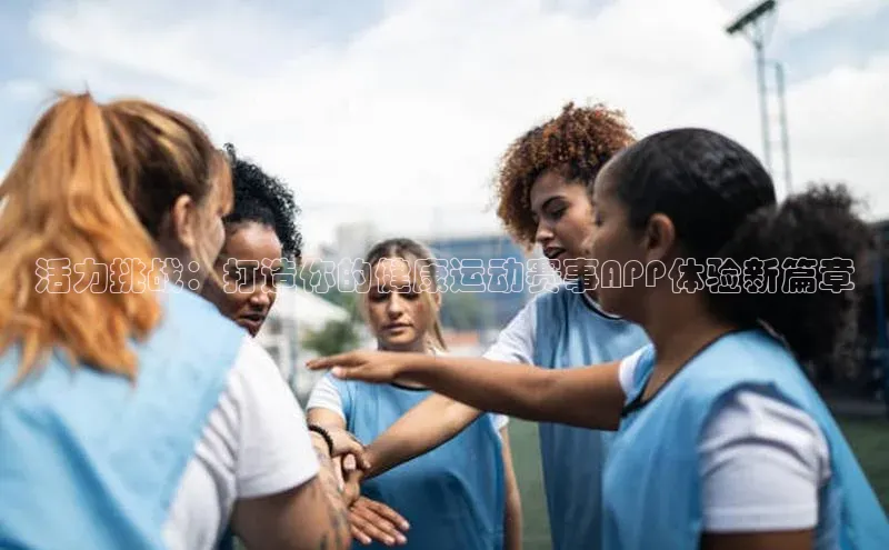 天富平台官方网站登录入口荣信文化活力挑战：打造你的健康运动赛事APP体验新篇章