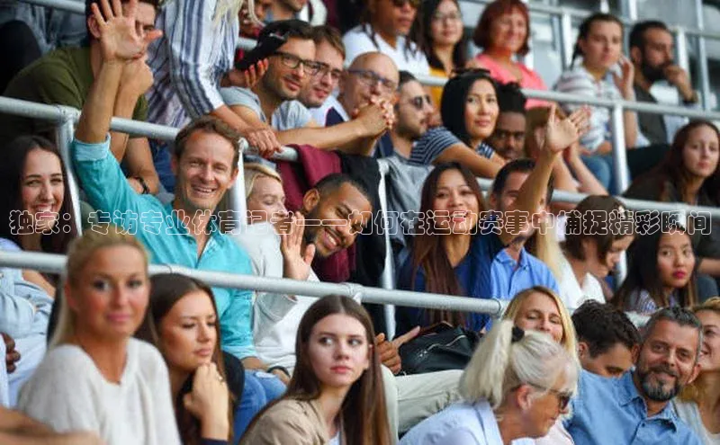 独家：专访专业体育记者——如何在运动赛事中捕捉精彩瞬间