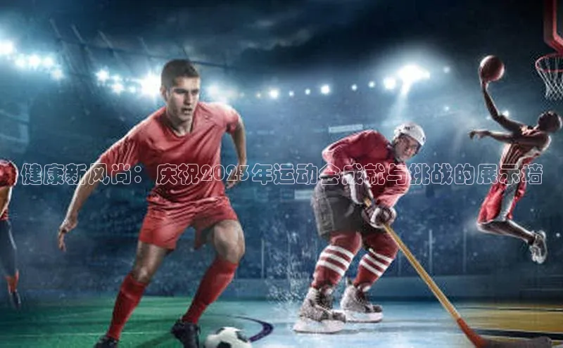 健康新风尚：庆祝2023年运动会成就与挑战的展示墙