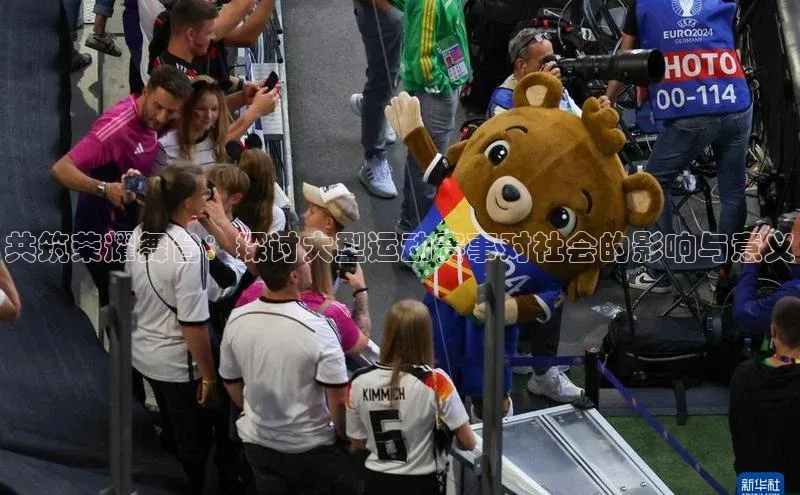 共筑荣耀舞台：探讨大型运动赛事对社会的影响与意义