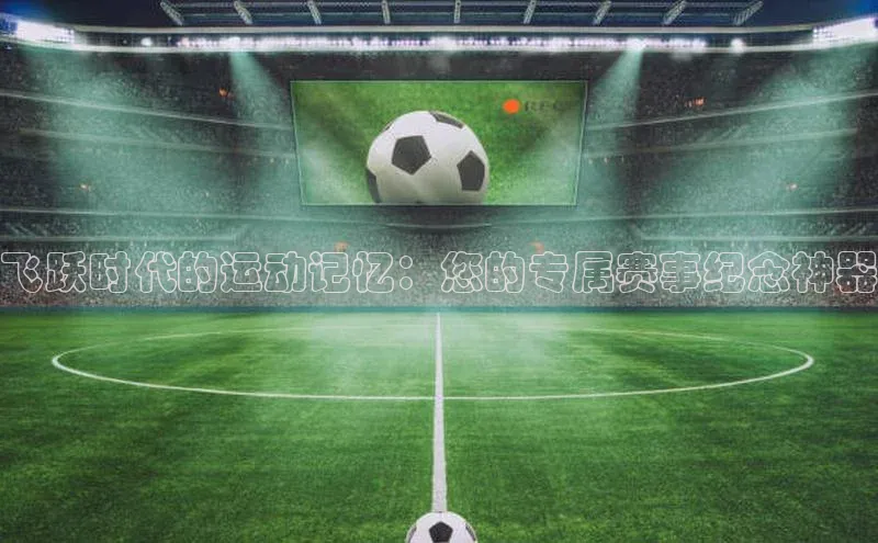 飞跃时代的运动记忆：您的专属赛事纪念神器