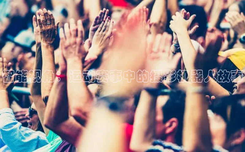 智能视角：运动赛事中的摄影机器人故事