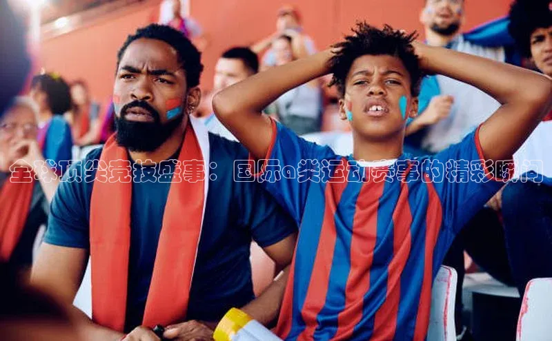 全球顶尖竞技盛事：国际a类运动赛事的精彩瞬间