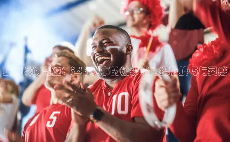 捕捉瞬间奇迹：运动赛事的精彩瞬间摄影技巧与灵感