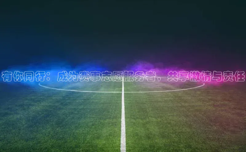 有你同行：成为赛事志愿服务者，共享激情与责任