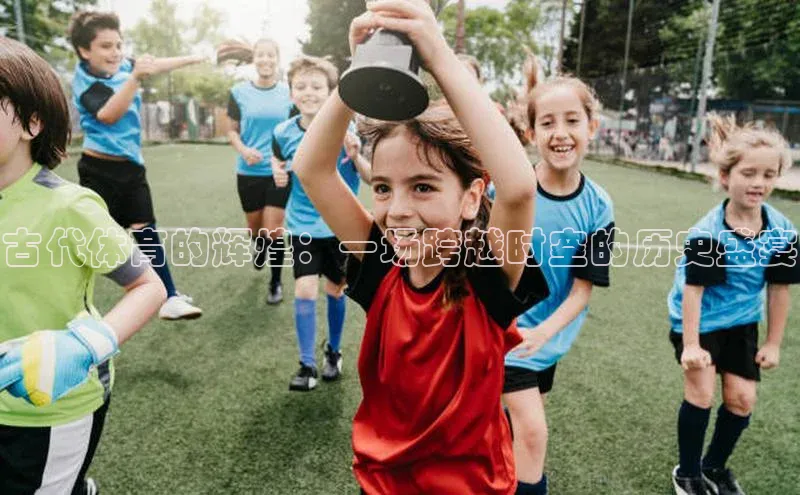 古代体育的辉煌：一场跨越时空的历史盛宴