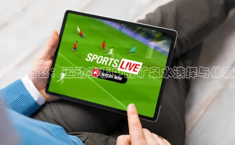 运动盛宴：运动赛事中的矿泉水选择与体验