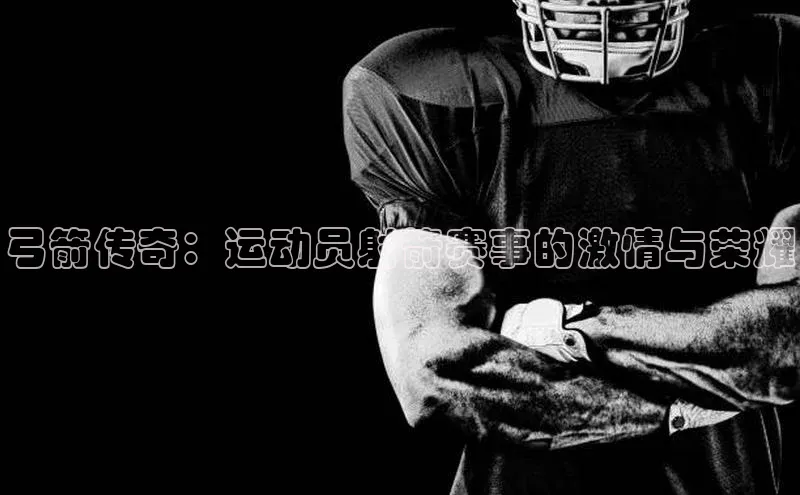 弓箭传奇：运动员射箭赛事的激情与荣耀