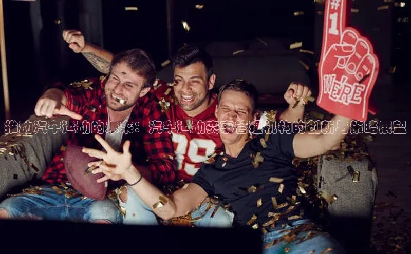 推动汽车运动的未来：汽车运动赛事管理机构的创新与策略展望