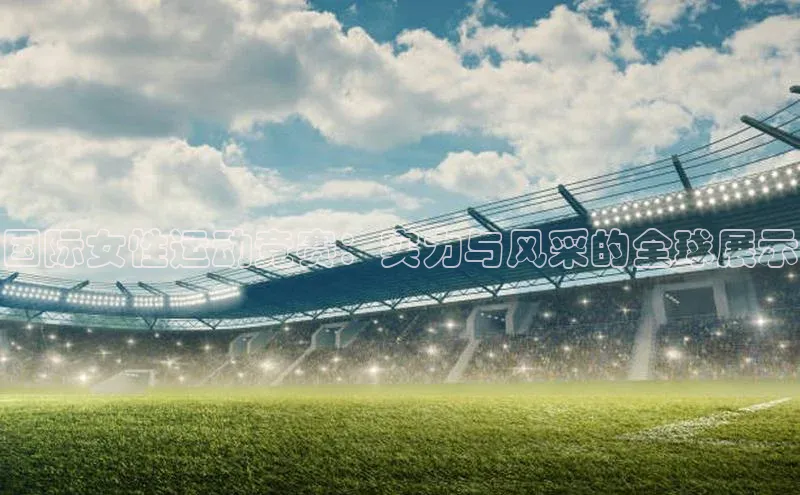 国际女性运动竞赛：实力与风采的全球展示