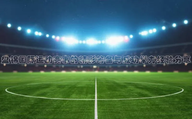 盘锦国际运动赛事的精彩筹备与成功举办经验分享