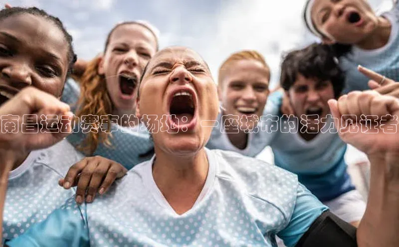 南昌运动赛事的场地：一座城市的活力见证者