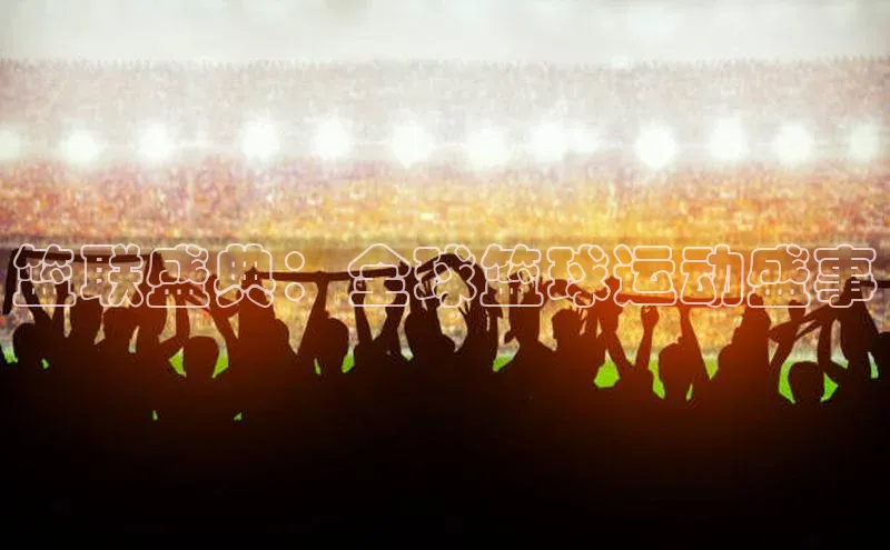 篮联盛典：全球篮球运动盛事