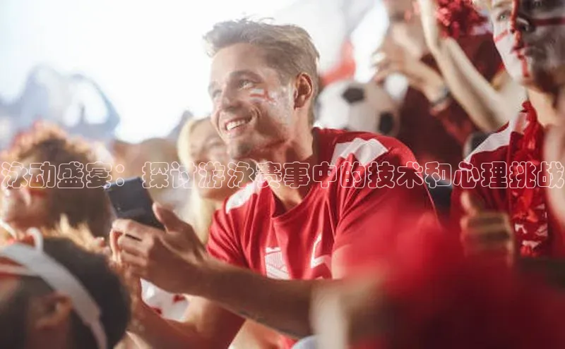 泳动盛宴：探讨游泳赛事中的技术和心理挑战