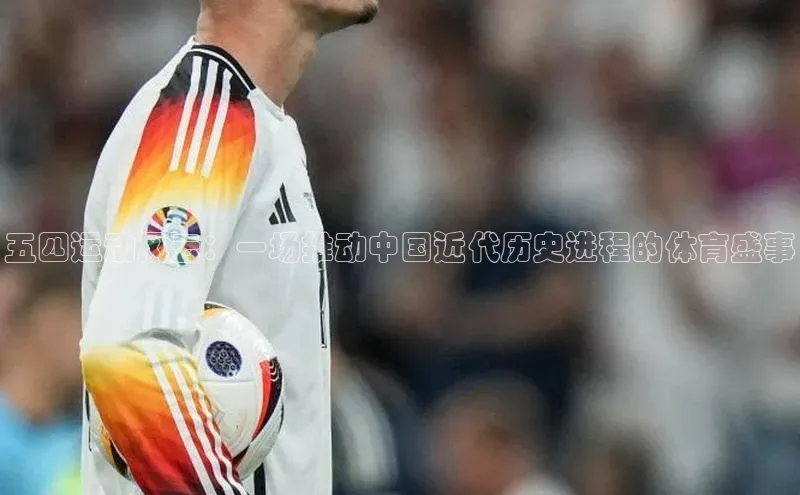 五四运动风云：一场推动中国近代历史进程的体育盛事