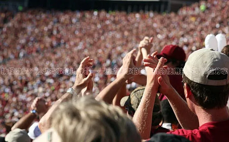 捕捉激情：运动赛事拍摄神器——运动赛事拍照相机的使用技巧与体验分享