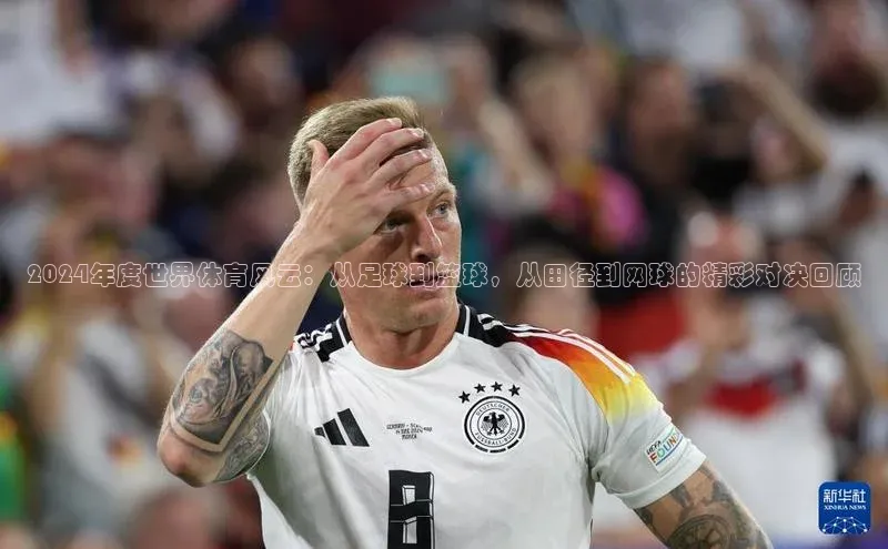 2024年度世界体育风云：从足球到篮球，从田径到网球的精彩对决回顾