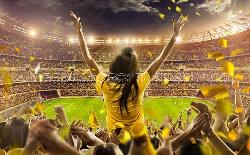 2023年最具影响力运动赛事：哪一项比赛将载入史册？