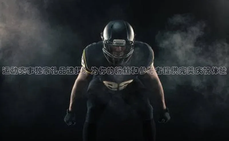 运动赛事独家礼品选择：为你的粉丝和参与者提供完美庆祝体验