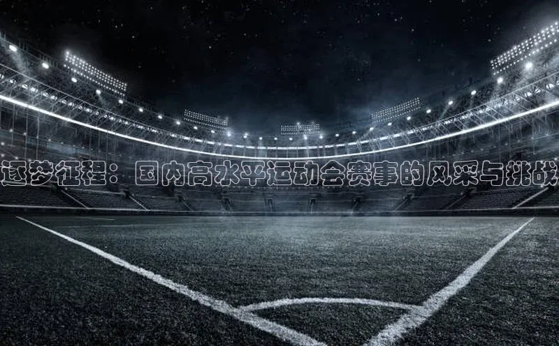 逐梦征程：国内高水平运动会赛事的风采与挑战