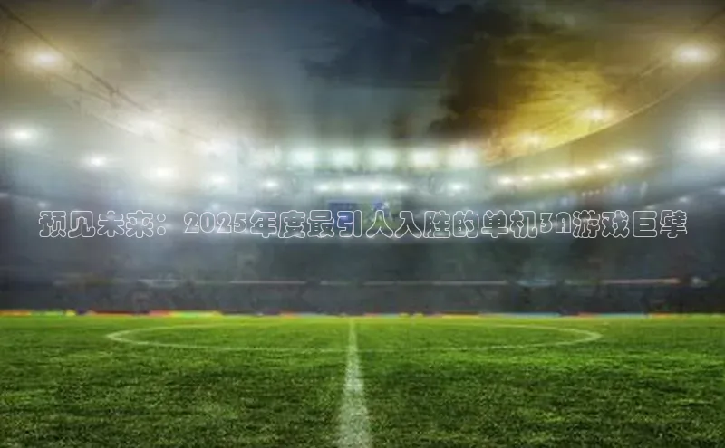预见未来：2025年度最引人入胜的单机3A游戏巨擘