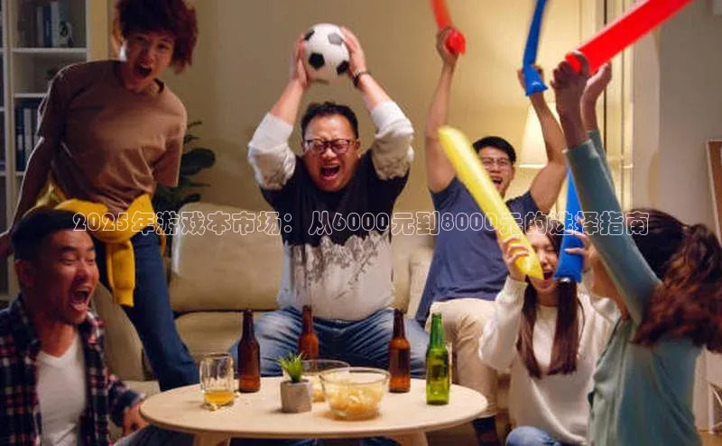 2025年游戏本市场：从6000元到8000元的选择指南