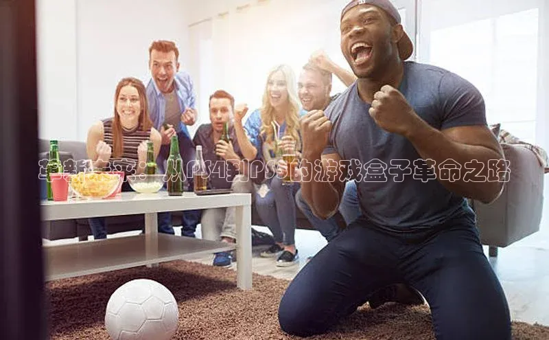 革新未来：从PS4到PS5的游戏盒子革命之路