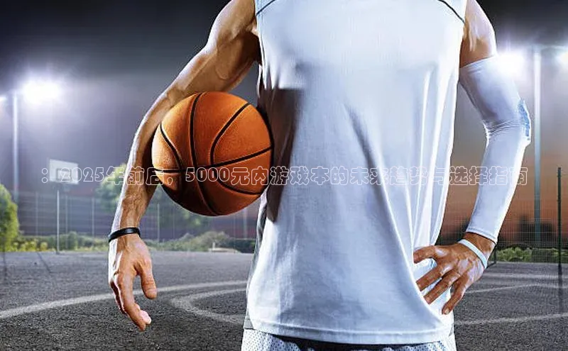：2025年前后，5000元内游戏本的未来趋势与选择指南