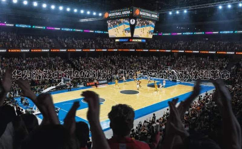 华为游戏主机2025版：引领未来的游戏体验革命