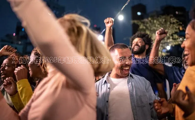 ：如何在2025年畅玩游戏体验-《恐怖游戏联机推荐》